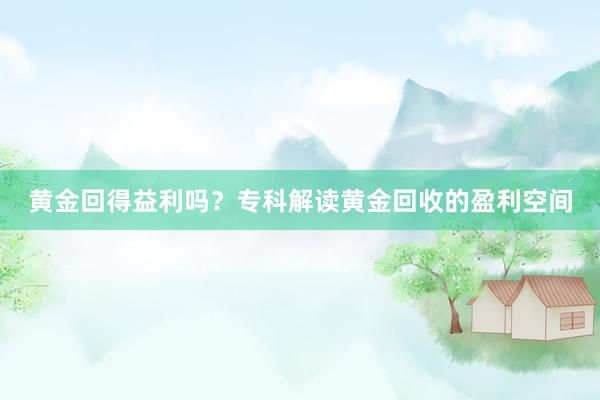 黄金回得益利吗？专科解读黄金回收的盈利空间