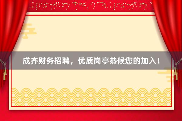 成齐财务招聘，优质岗亭恭候您的加入！