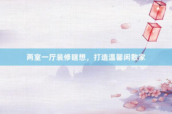 两室一厅装修瞎想,打造温馨闲散家
