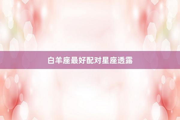 白羊座最好配对星座透露