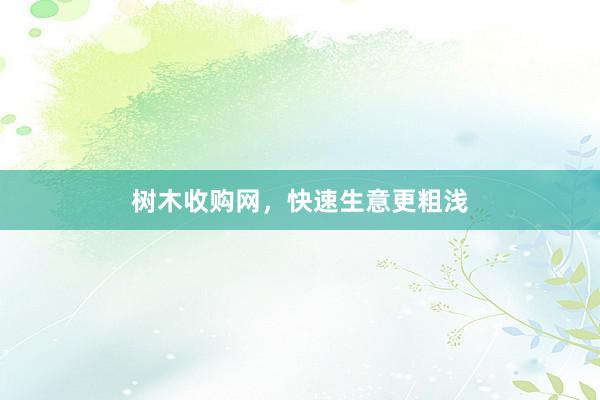 树木收购网，快速生意更粗浅
