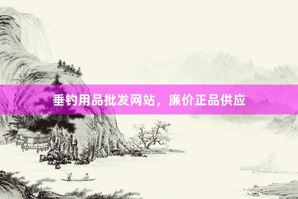 垂钓用品批发网站，廉价正品供应