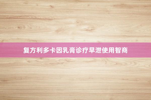 复方利多卡因乳膏诊疗早泄使用智商